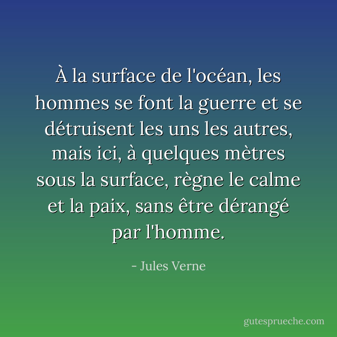 À la surface de l'océan, les hommes se font la guerre et se détruisent les uns les autres, mais ici, à quelques mètres sous la surface, règne le calme et la paix, sans être dérangé par l'homme. - Jules Verne