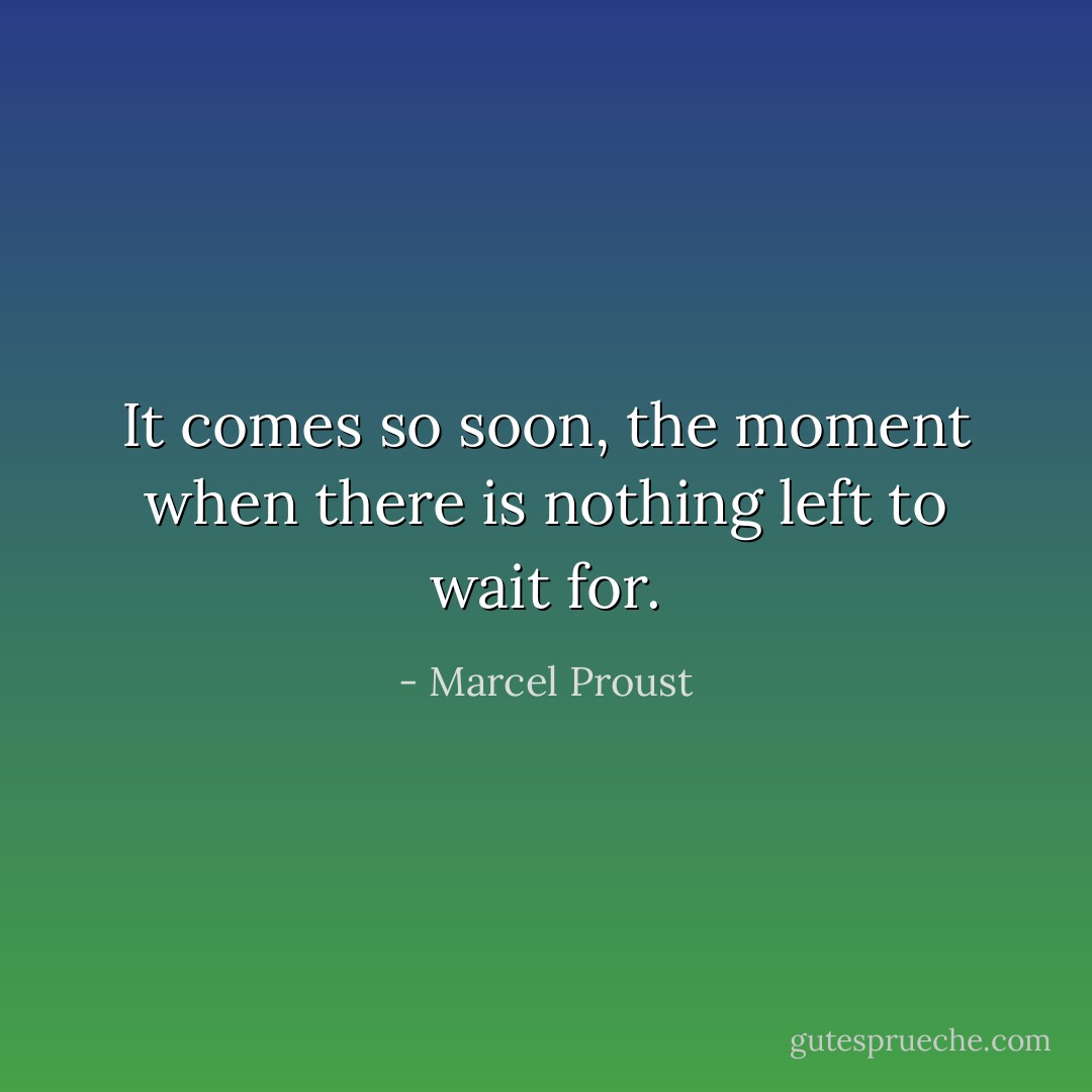 It comes so soon, the moment when there is nothing left to wait for. - Marcel Proust