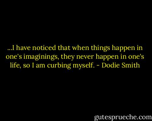 ...I have noticed that when things happen in one's imaginings, they never happen in one's life, so I am curbing myself. - Dodie Smith