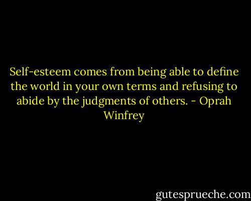 Self-esteem comes from being able to define the world in your own terms and refusing to abide by the judgments of others. - Oprah Winfrey