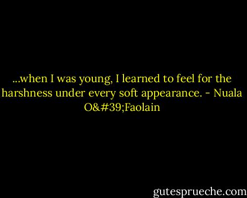 ...when I was young, I learned to feel for the harshness under every soft appearance. - Nuala O'Faolain