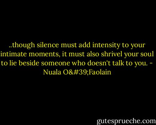 ..though silence must add intensity to your intimate moments, it must also shrivel your soul to lie beside someone who doesn't talk to you. - Nuala O'Faolain