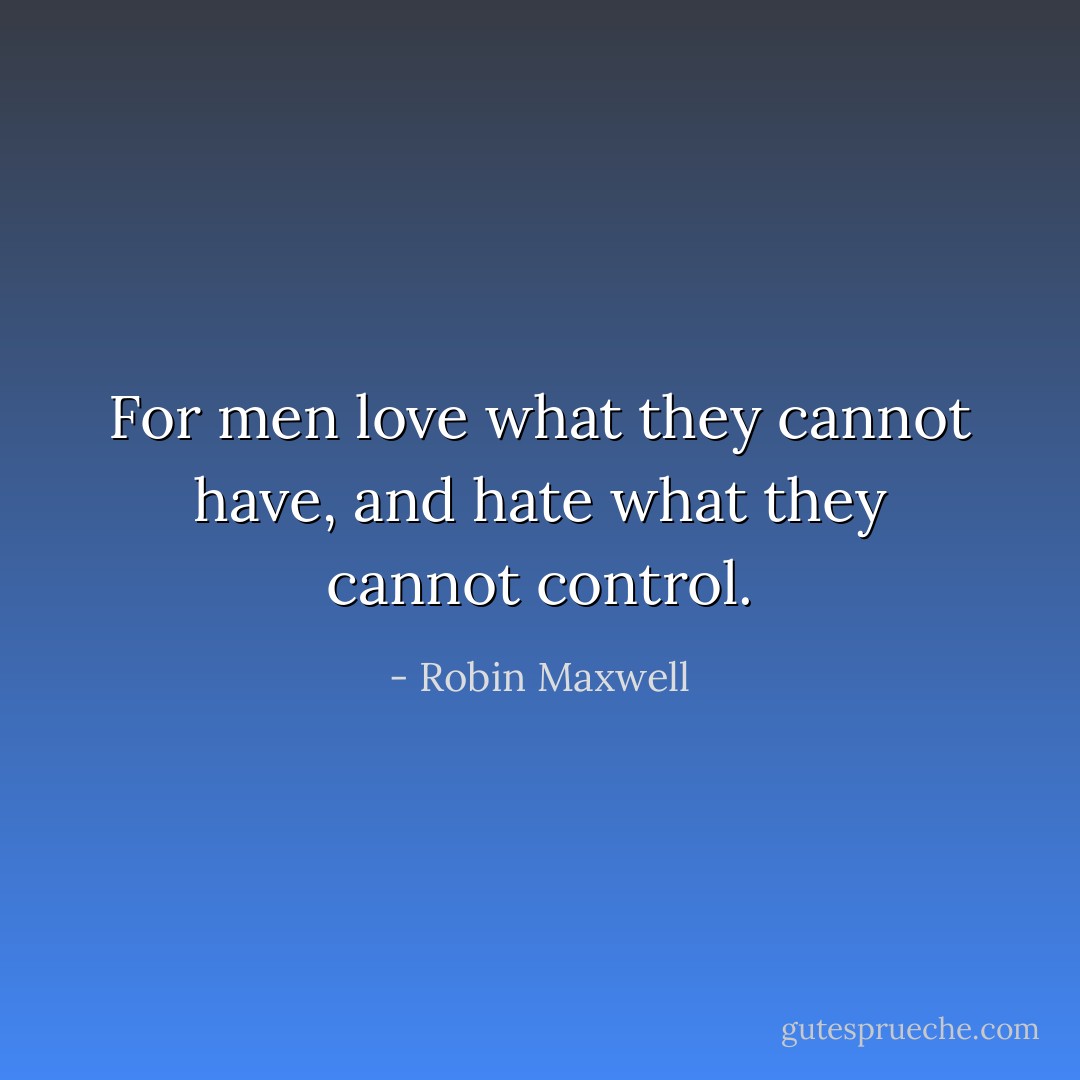 For men love what they cannot have, and hate what they cannot control. - Robin Maxwell