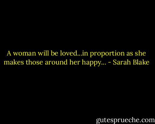 A woman will be loved...in proportion as she makes those around her happy... - Sarah Blake
