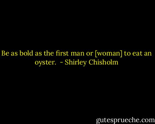 Be as bold as the first man or [woman] to eat an oyster.  - Shirley Chisholm