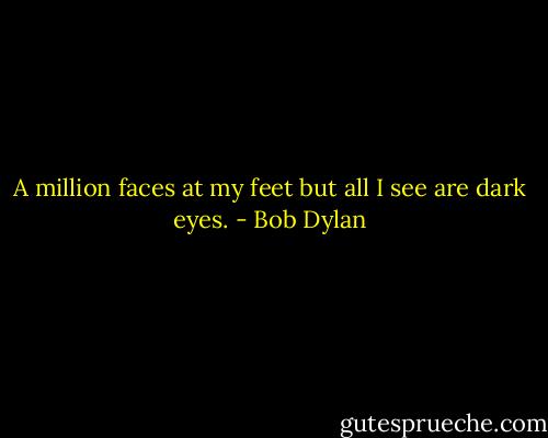 A million faces at my feet but all I see are dark eyes. - Bob Dylan