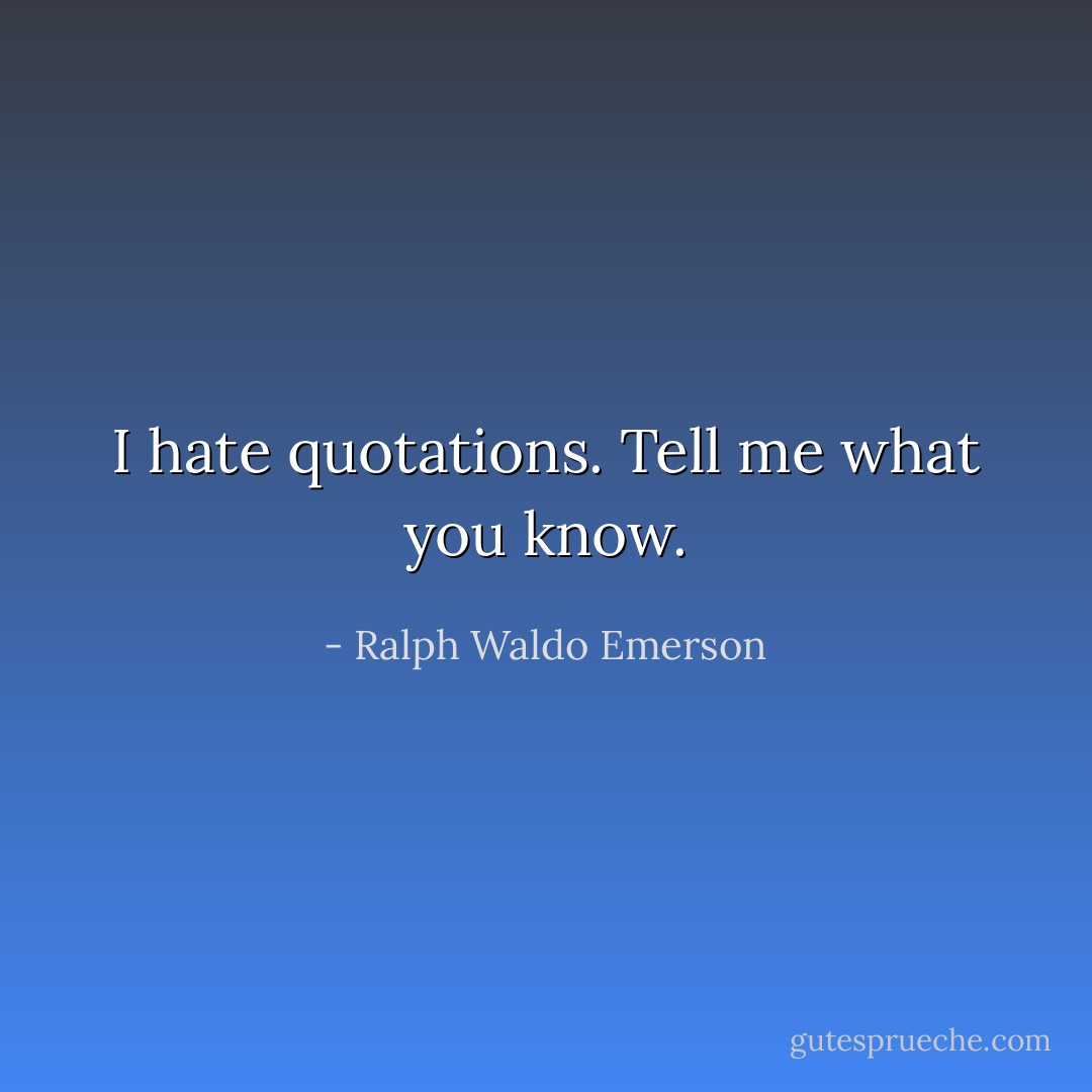 I hate quotations. Tell me what you know. - Ralph Waldo Emerson
