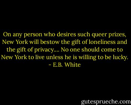 On any person who desires such queer prizes, New York will bestow the gift of loneliness and the gift of privacy.... No one should come to New York to live unless he is willing to be lucky. - E.B. White