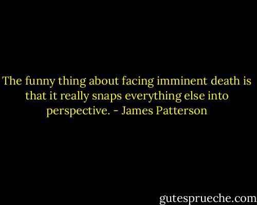 The funny thing about facing imminent death is that it really snaps everything else into perspective. - James Patterson
