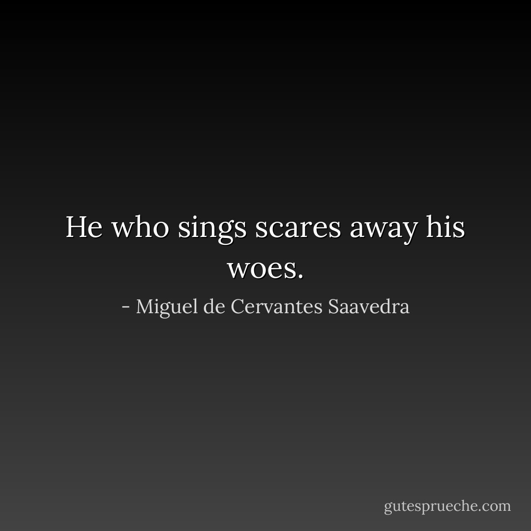 He who sings scares away his woes. - Miguel de Cervantes Saavedra