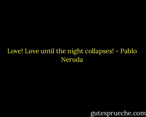 Love! Love until the night collapses! - Pablo Neruda