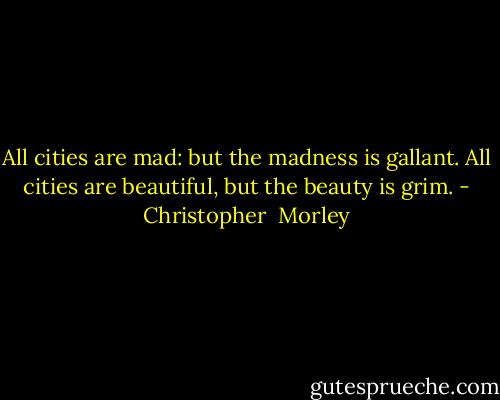 All cities are mad: but the madness is gallant. All cities are beautiful, but the beauty is grim. - Christopher  Morley