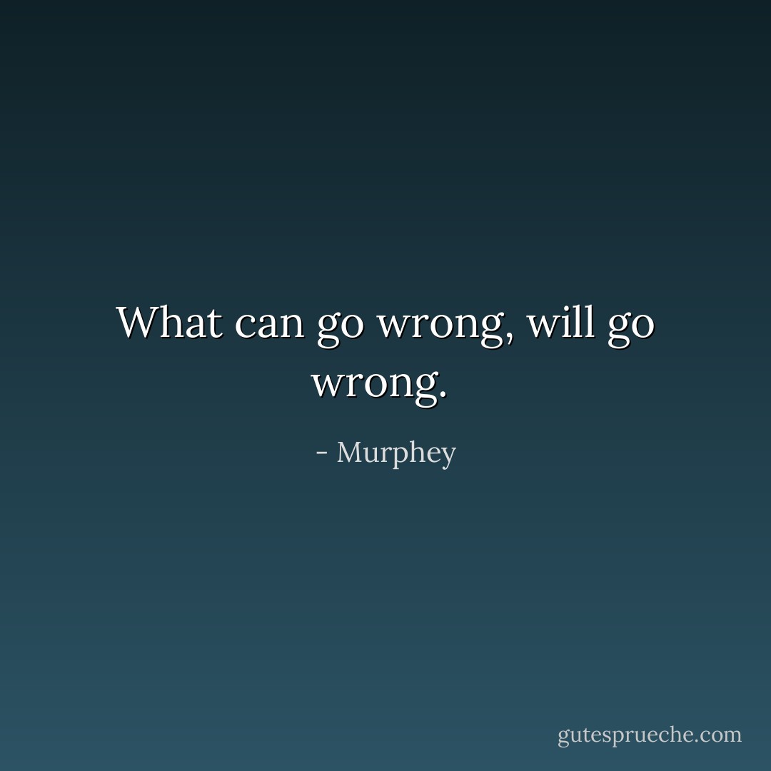 What can go wrong, will go wrong.  - Murphey