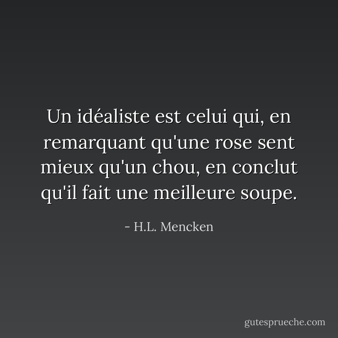 Un idéaliste est celui qui, en remarquant qu'une rose sent mieux qu'un chou, en conclut qu'il fait une meilleure soupe. - H.L. Mencken