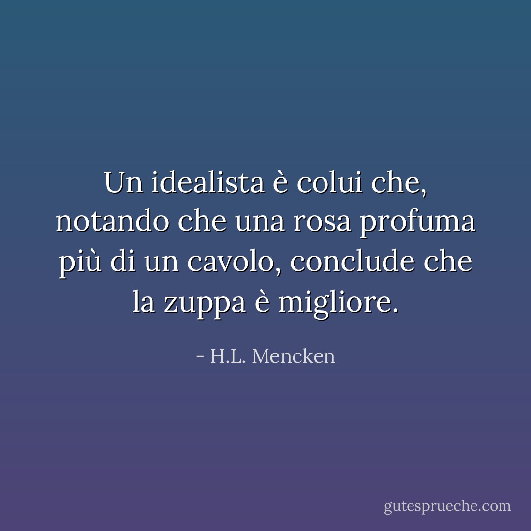 Un idealista è colui che, notando che una rosa profuma più di un cavolo, conclude che la zuppa è migliore. - H.L. Mencken