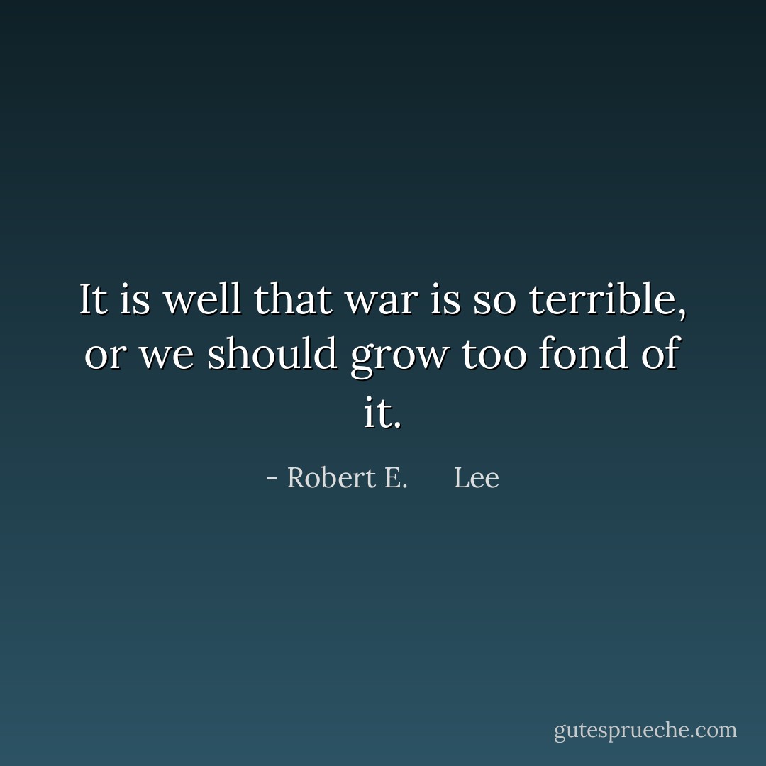 It is well that war is so terrible, or we should grow too fond of it. - Robert E.      Lee