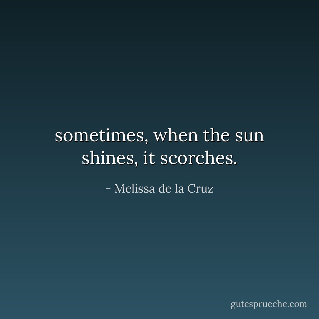 sometimes, when the sun shines, it scorches. - Melissa de la Cruz