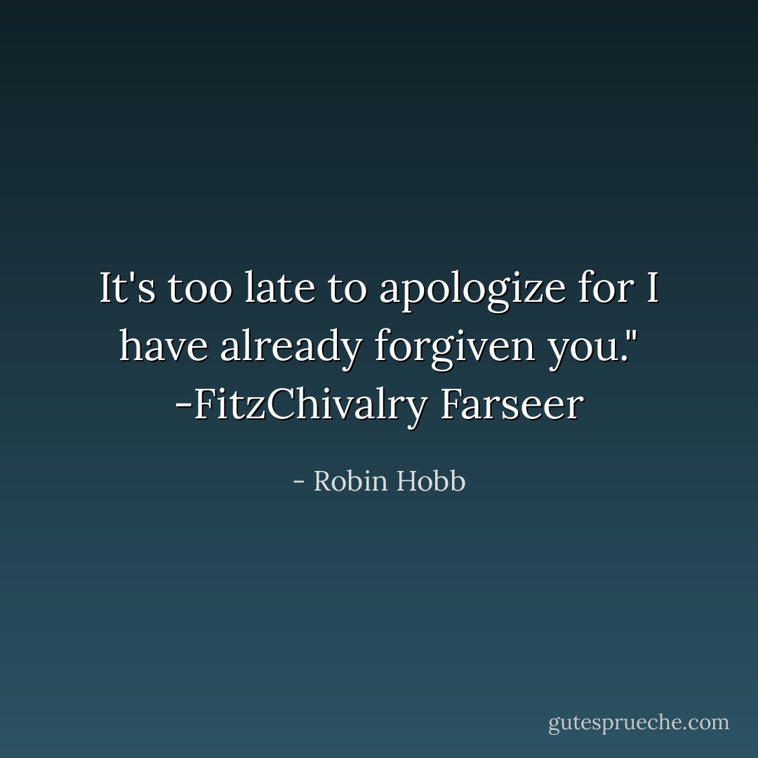 It's too late to apologize for I have already forgiven you." -FitzChivalry Farseer - Robin Hobb