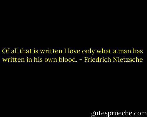 Of all that is written I love only what a man has written in his own blood. - Friedrich Nietzsche