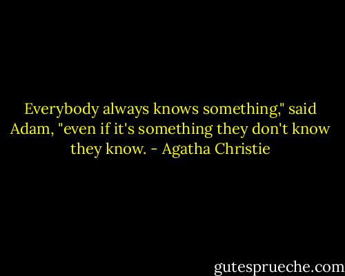 Everybody always knows something," said Adam, "even if it's something they don't know they know. - Agatha Christie