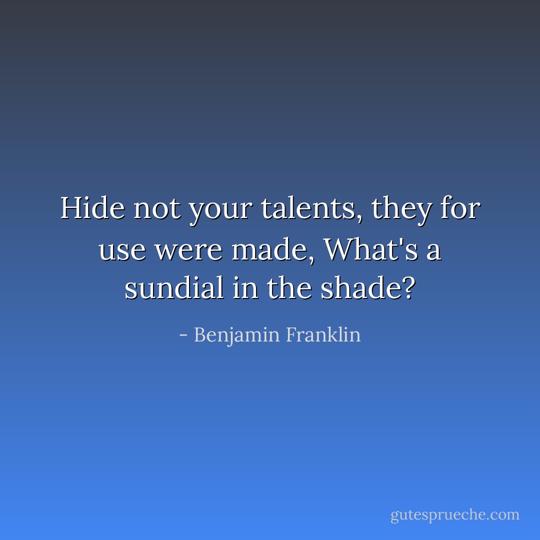 Hide not your talents, they for use were made,<br />What's a sundial in the shade? - Benjamin Franklin