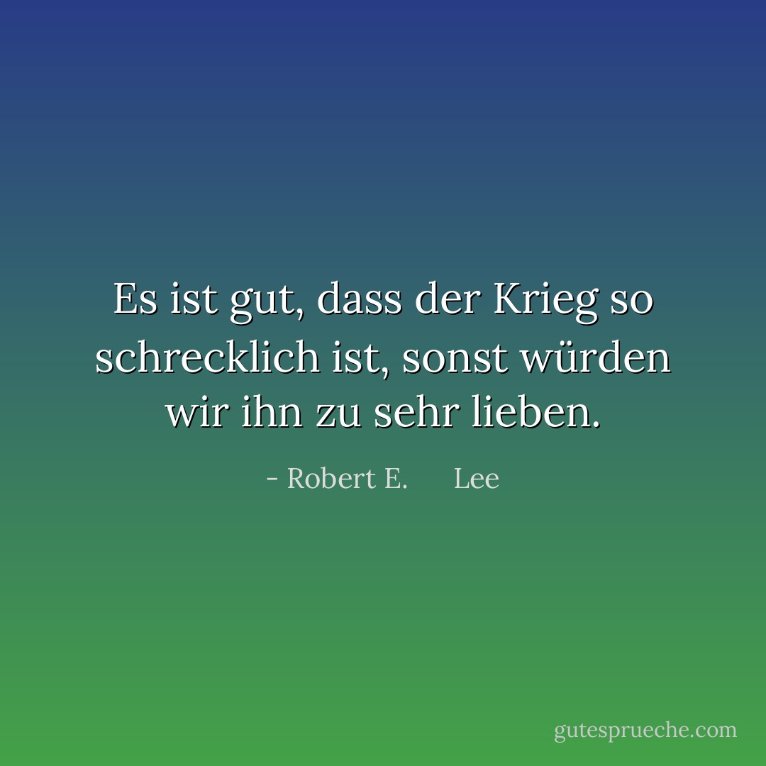 Es ist gut, dass der Krieg so schrecklich ist, sonst würden wir ihn zu sehr lieben. - Robert E.      Lee<