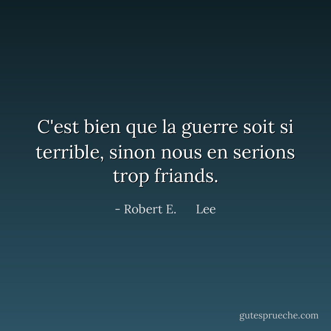 C'est bien que la guerre soit si terrible, sinon nous en serions trop friands. - Robert E.      Lee