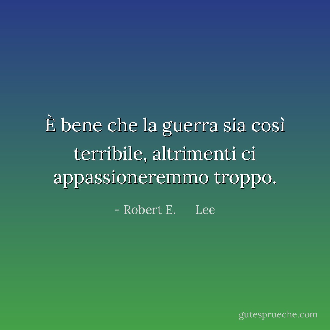 È bene che la guerra sia così terribile, altrimenti ci appassioneremmo troppo. - Robert E.      Lee