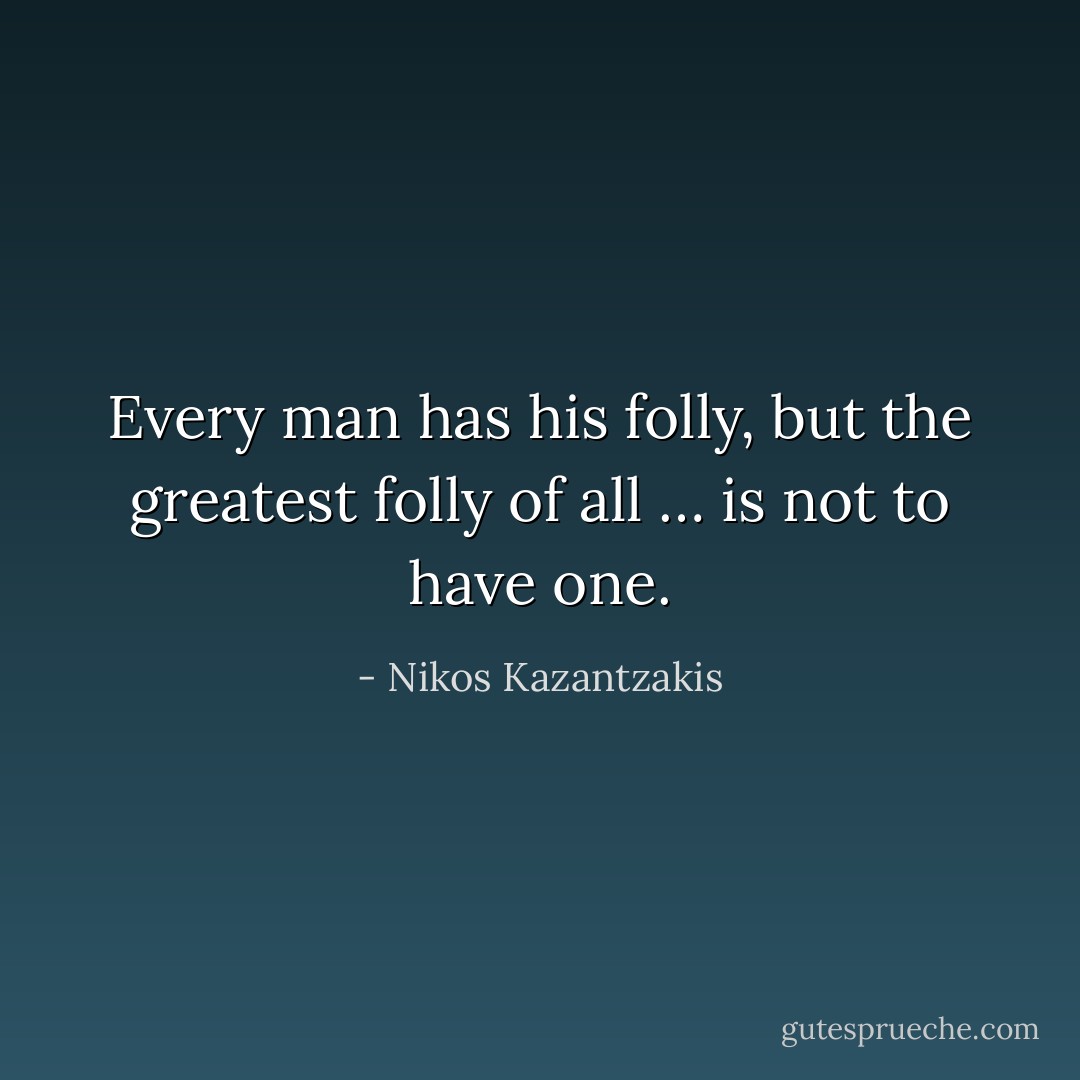 Every man has his folly, but the greatest folly of all … is not to have one. - Nikos Kazantzakis