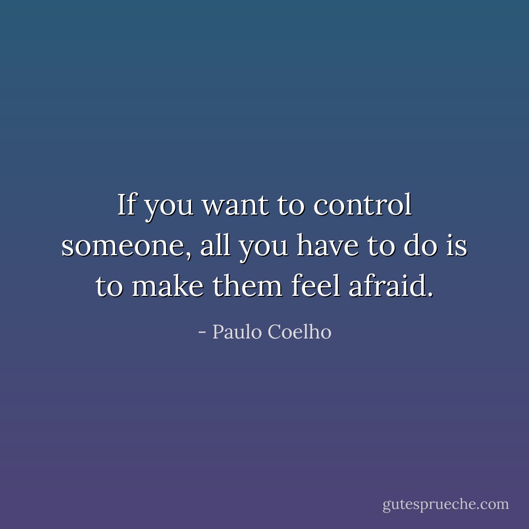 If you want to control someone, all you have to do is to make them feel afraid. - Paulo Coelho