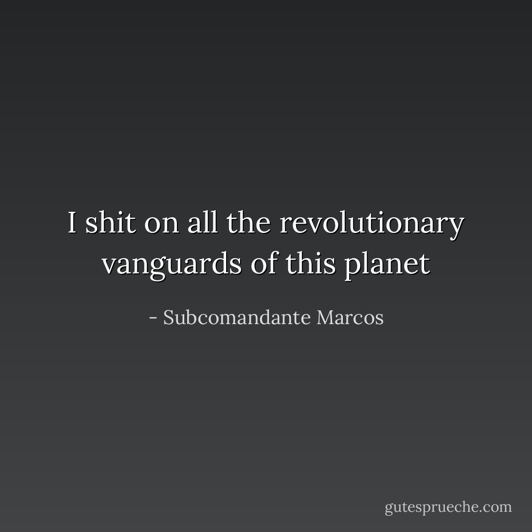 I shit on all the revolutionary vanguards of this planet - Subcomandante Marcos