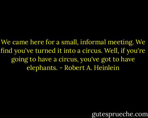We came here for a small, informal meeting. We find you've turned it into a circus. Well, if you're going to have a circus, you've got to have elephants. - Robert A. Heinlein