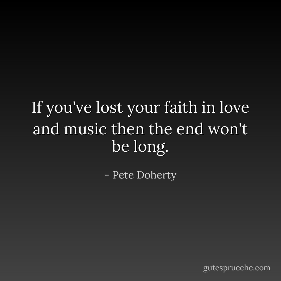 If you've lost your faith in love and music then the end won't be long. - Pete Doherty