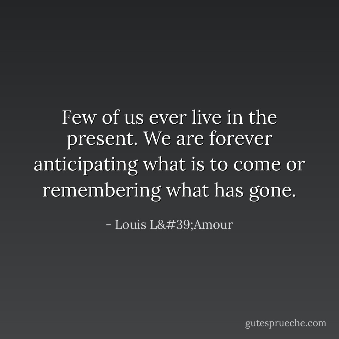 Few of us ever live in the present. We are forever anticipating what is to come or remembering what has gone. - Louis L'Amour