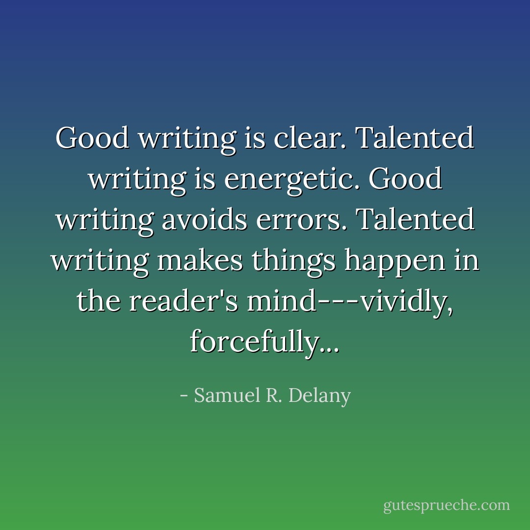 Good writing is clear. Talented writing is energetic. Good writing avoids errors. Talented writing makes things happen in the reader's mind---vividly, forcefully... - Samuel R. Delany