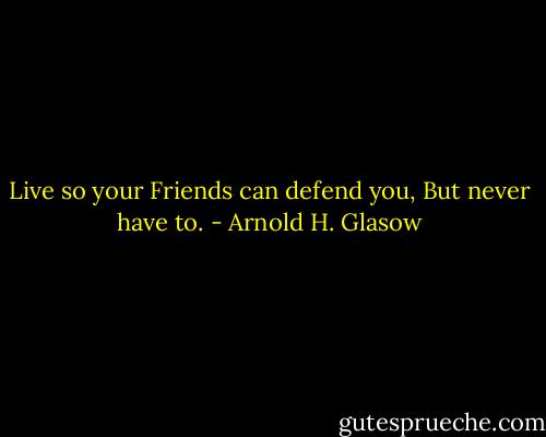 Live so your Friends can defend you,<br />But never have to. - Arnold H. Glasow