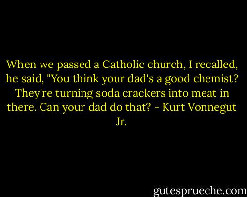 When we passed a Catholic church, I recalled, he said, "You think your dad's a good chemist? They're turning soda crackers into meat in there. Can your dad do that? - Kurt Vonnegut Jr.
