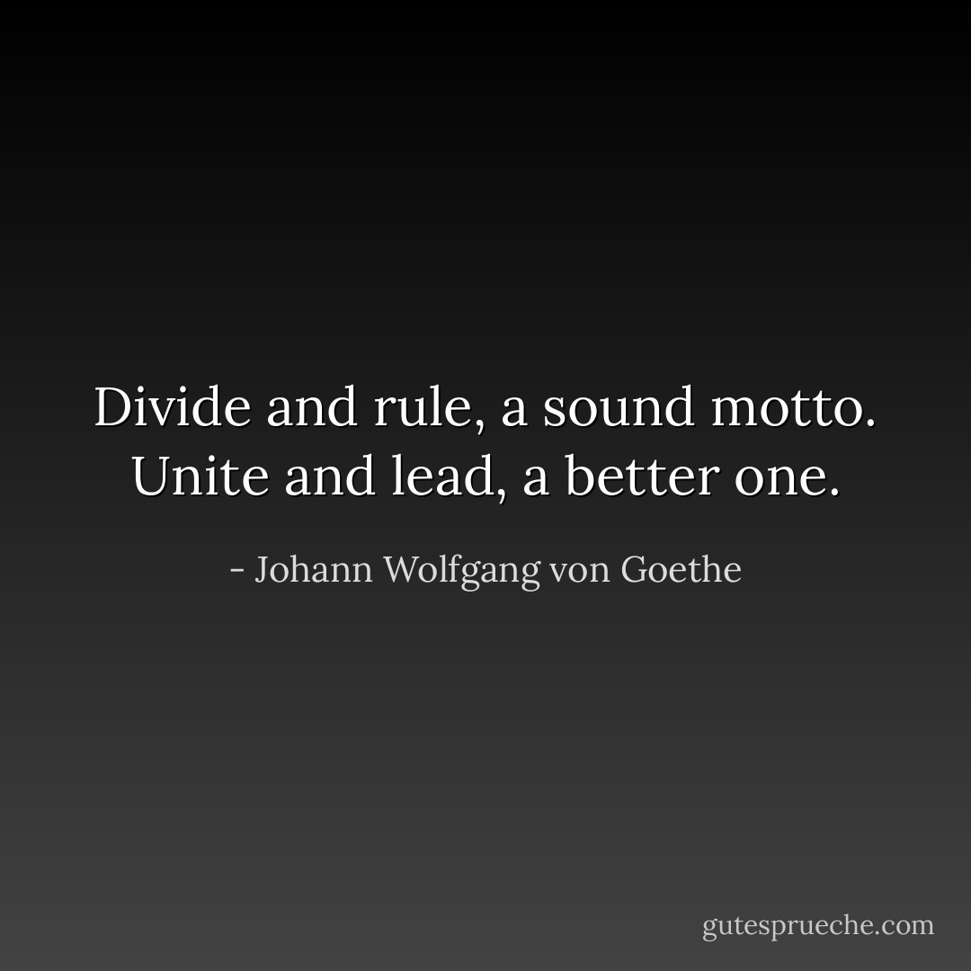 Divide and rule, a sound motto. Unite and lead, a better one. - Johann Wolfgang von Goethe
