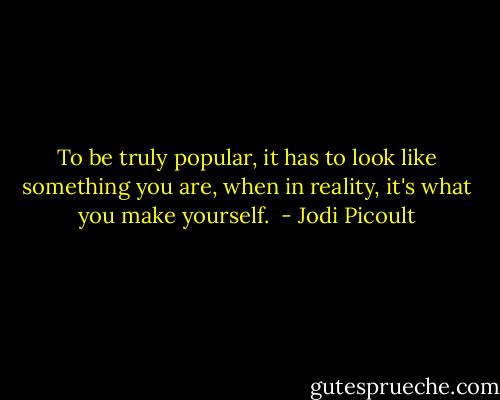To be truly popular, it has to look like something you are, when in reality, it's what you make yourself.  - Jodi Picoult