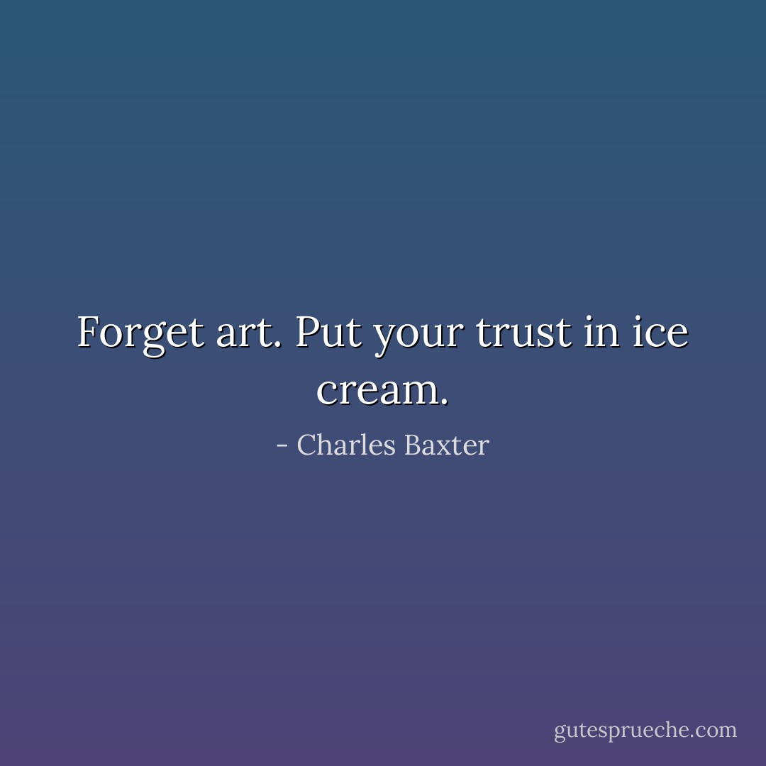 Forget art. Put your trust in ice cream. - Charles Baxter