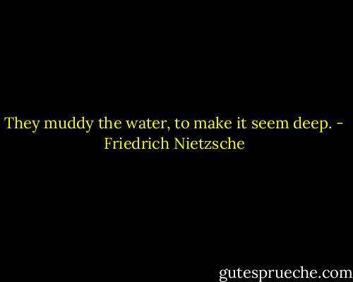 They muddy the water, to make it seem deep. - Friedrich Nietzsche