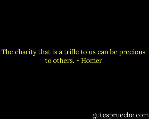 The charity that is a trifle to us can be precious to others. - Homer