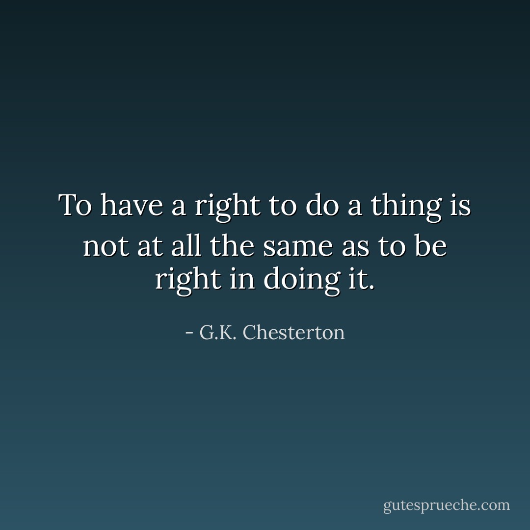 To have a right to do a thing is not at all the same as to be right in doing it. - G.K. Chesterton