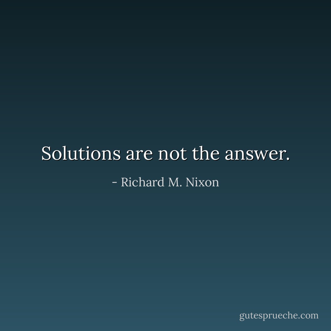 Solutions are not the answer. - Richard M. Nixon