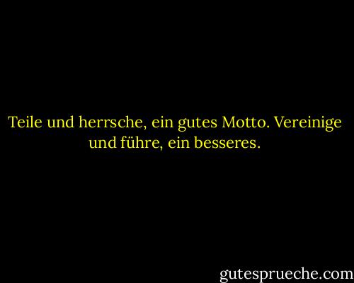 Teile und herrsche, ein gutes Motto. Vereinige und führe, ein besseres. - Johann Wolfgang von Goethe<