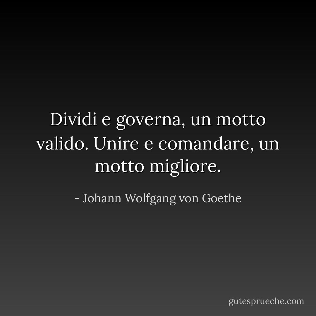 Dividi e governa, un motto valido. Unire e comandare, un motto migliore. - Johann Wolfgang von Goethe
