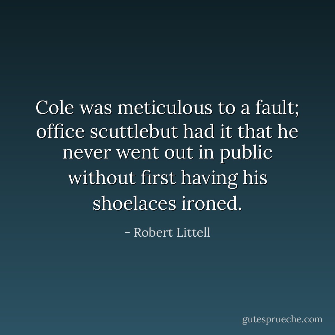 Cole was meticulous to a fault; office scuttlebut had it that he never went out in public without first having his shoelaces ironed. - Robert Littell