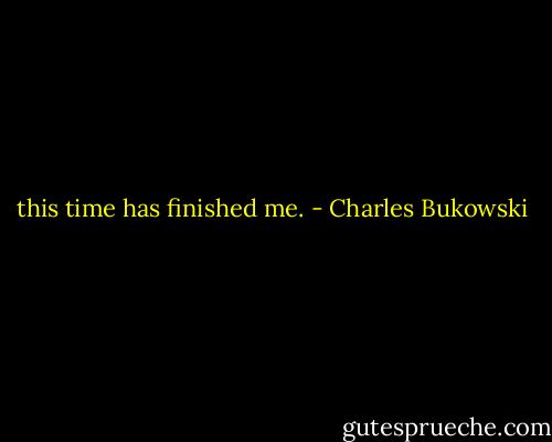 this time has finished me. - Charles Bukowski