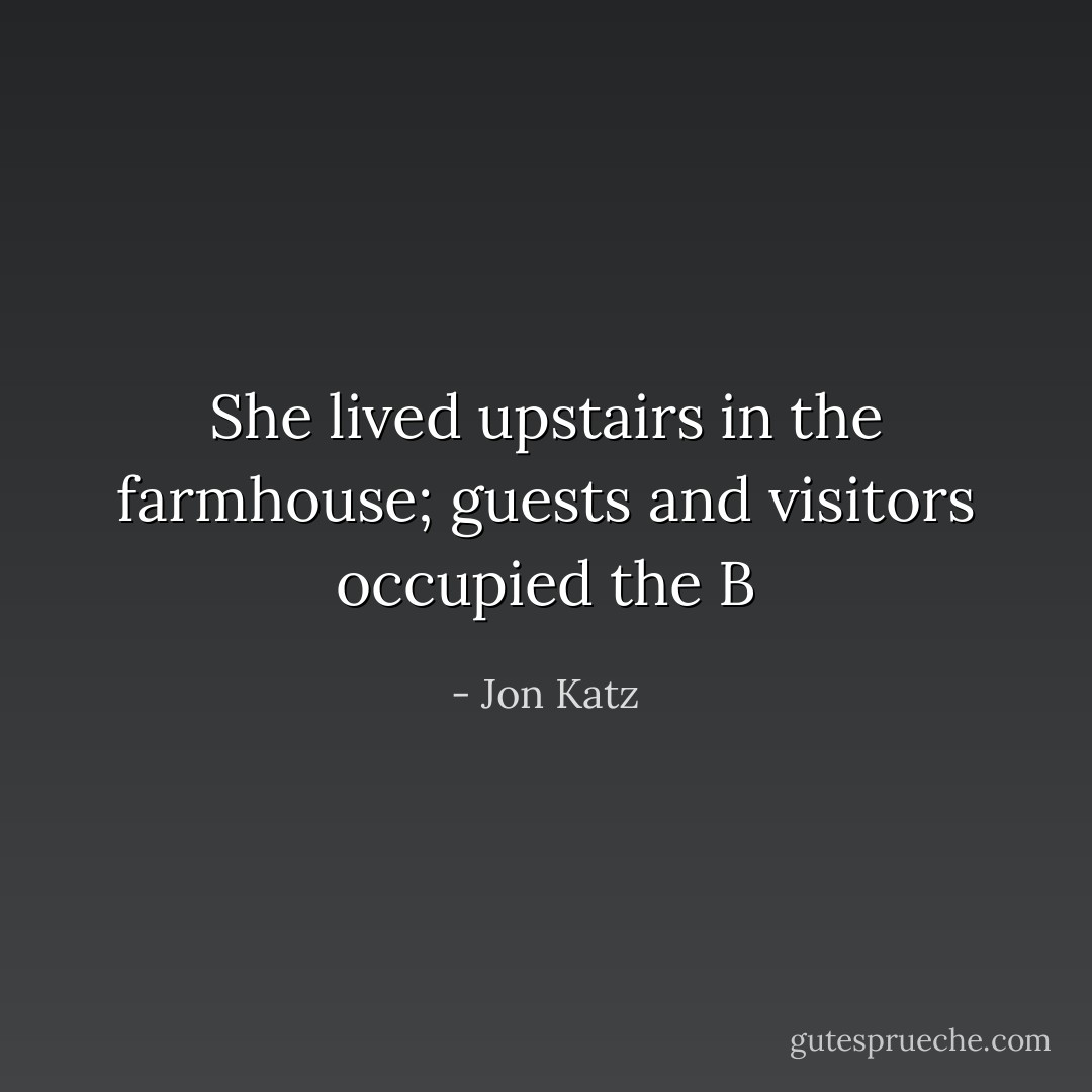 She lived upstairs in the farmhouse; guests and visitors occupied the B - Jon Katz