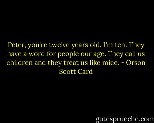 Peter, you're twelve years old. I'm ten. They have a word for people our age. They call us children and they treat us like mice. - Orson Scott Card